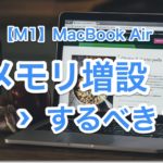 【2022:M1】MacBook Airのメモリ増設はどうすべき？【購入後はできない、慎重に決めよ】