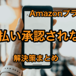 【解決策】Amazonプライムの支払い方法が承認されない【携帯決済の場合も解説】