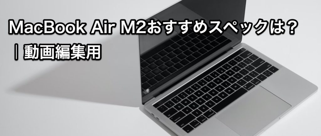 MacBook Air M2おすすめスペックは？｜動画編集用